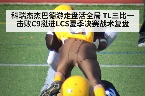 科瑞杰杰巴德游走盘活全局 TL三比一击败C9挺进LCS夏季决赛战术复盘