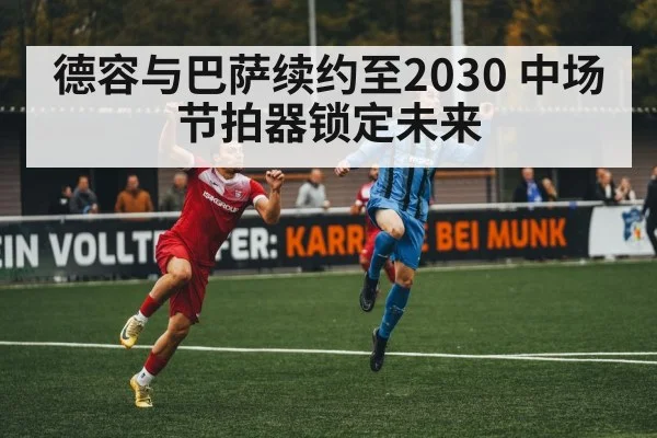 德容与巴萨续约至2030 中场节拍器锁定未来